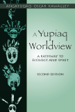 A Yupiaq Worldview: A Pathway to Ecology and Spirit, Second Edition by Angayuqaq Oscar Kawagley